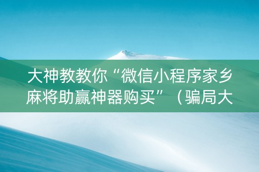 大神教教你“微信小程序家乡麻将助赢神器购买”（骗局大揭秘)