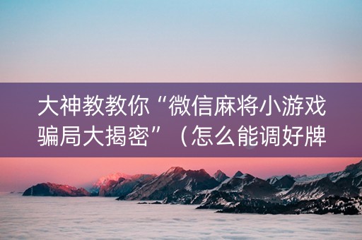 大神教教你“微信麻将小游戏骗局大揭密”（怎么能调好牌)
