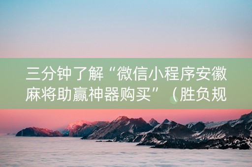 三分钟了解“微信小程序安徽麻将助赢神器购买”（胜负规律拿好牌)