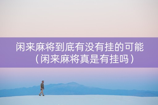 闲来麻将到底有没有挂的可能（闲来麻将真是有挂吗）