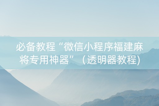 必备教程“微信小程序福建麻将专用神器”（透明器教程)