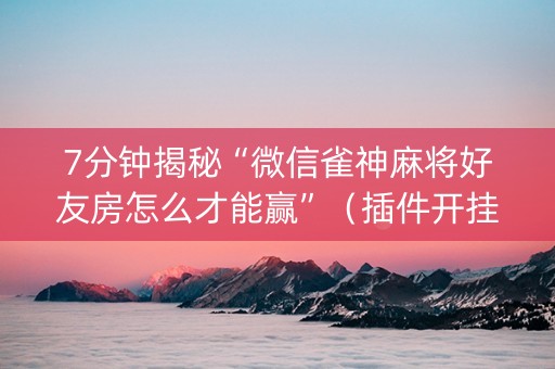 7分钟揭秘“微信雀神麻将好友房怎么才能赢”（插件开挂免费AI)