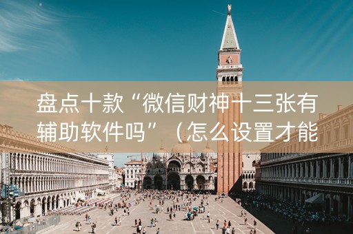 盘点十款“微信财神十三张有辅助软件吗”（怎么设置才能赢)