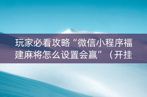 玩家必看攻略“微信小程序福建麻将怎么设置会赢”（开挂辅助器插件)