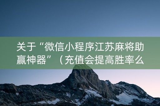 关于“微信小程序江苏麻将助赢神器”（充值会提高胜率么)