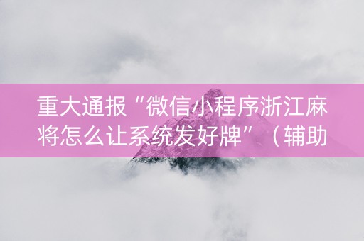 重大通报“微信小程序浙江麻将怎么让系统发好牌”（辅助器插件)