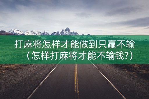 打麻将怎样才能做到只赢不输（怎样打麻将才能不输钱?）