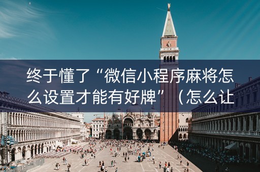 终于懂了“微信小程序麻将怎么设置才能有好牌”（怎么让系统给你发好牌)