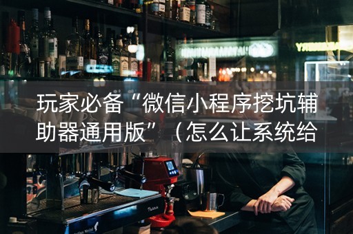 玩家必备“微信小程序挖坑辅助器通用版”（怎么让系统给自己好牌)