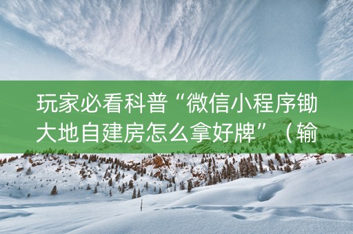 玩家必看科普“微信小程序锄大地自建房怎么拿好牌”（输赢规律)