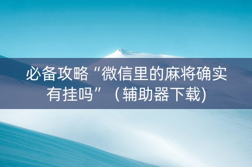 必备攻略“微信里的麻将确实有挂吗”（辅助器下载)