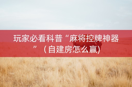 玩家必看科普“麻将控牌神器”（自建房怎么赢)