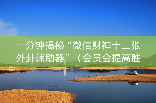 一分钟揭秘“微信财神十三张外卦辅助器”（会员会提高胜率吗)