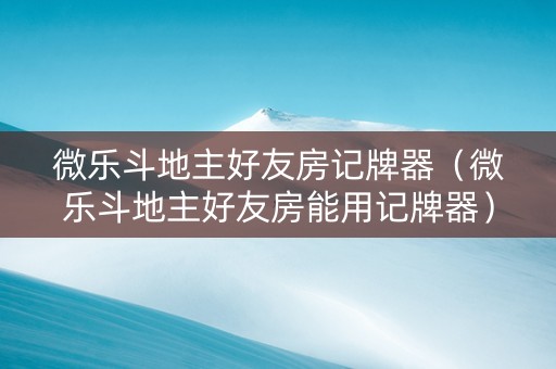 微乐斗地主好友房记牌器（微乐斗地主好友房能用记牌器）