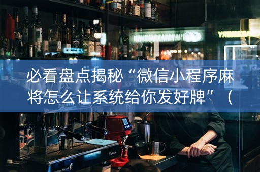 必看盘点揭秘“微信小程序麻将怎么让系统给你发好牌”（怎么让系统给你发好牌)