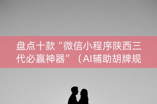 盘点十款“微信小程序陕西三代必赢神器”（AI辅助胡牌规则)
