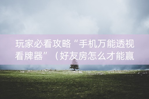 玩家必看攻略“手机万能透视看牌器”（好友房怎么才能赢)
