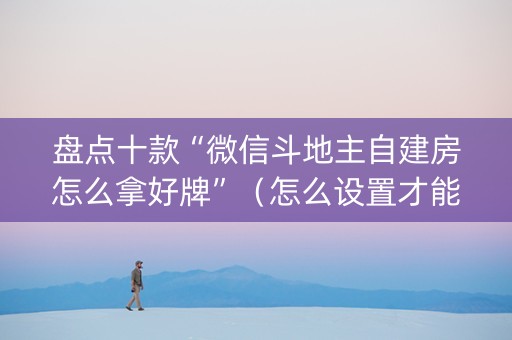 盘点十款“微信斗地主自建房怎么拿好牌”（怎么设置才能赢)