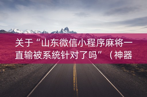 关于“山东微信小程序麻将一直输被系统针对了吗”（神器通用版)