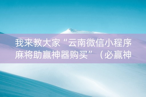 我来教大家“云南微信小程序麻将助赢神器购买”（必赢神器辅助器)