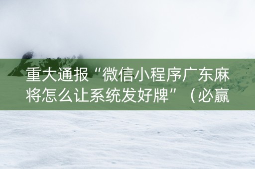 重大通报“微信小程序广东麻将怎么让系统发好牌”（必赢神器免费安装)