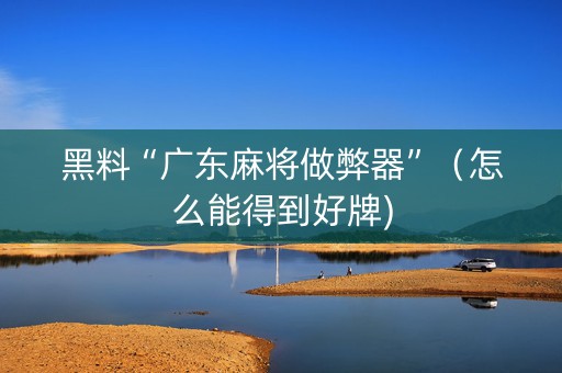 黑料“广东麻将做弊器”（怎么能得到好牌)