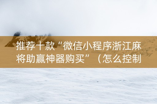推荐十款“微信小程序浙江麻将助赢神器购买”（怎么控制输赢)