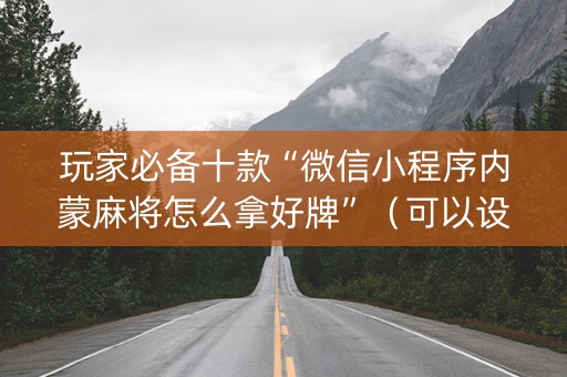 玩家必备十款“微信小程序内蒙麻将怎么拿好牌”（可以设置输赢吗)