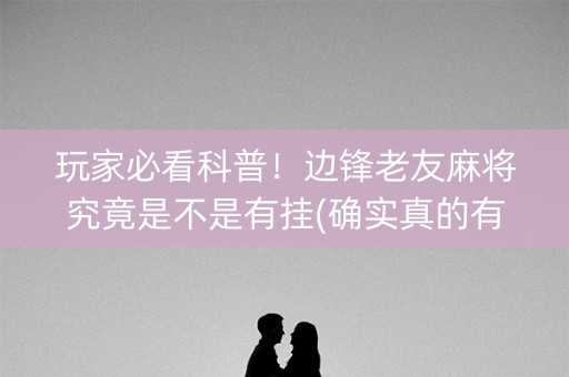 玩家必看科普！边锋老友麻将究竟是不是有挂(确实真的有挂)