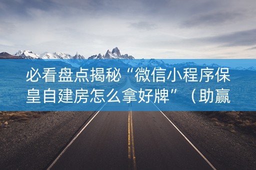 必看盘点揭秘“微信小程序保皇自建房怎么拿好牌”（助赢神器)