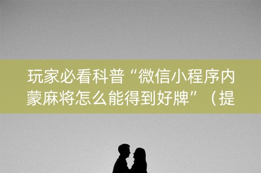 玩家必看科普“微信小程序内蒙麻将怎么能得到好牌”（提高胜率技巧)
