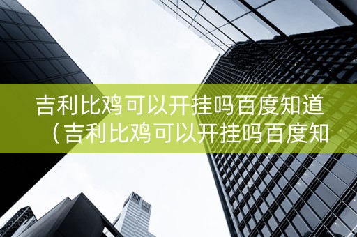 吉利比鸡可以开挂吗百度知道（吉利比鸡可以开挂吗百度知道）