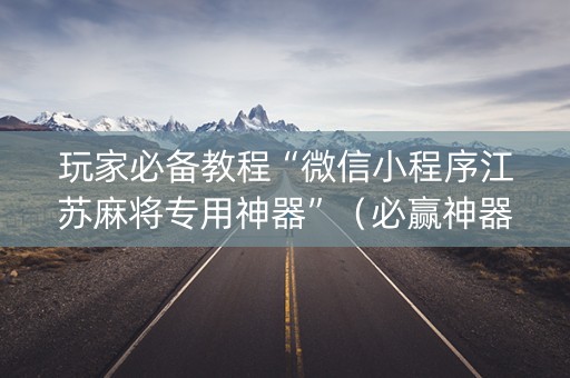 玩家必备教程“微信小程序江苏麻将专用神器”（必赢神器)