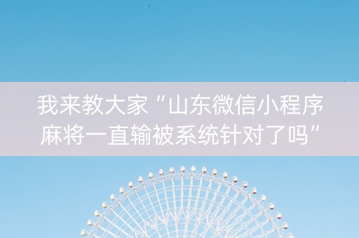 我来教大家“山东微信小程序麻将一直输被系统针对了吗”（怎么能让牌好一点)
