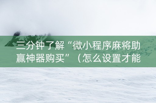 三分钟了解“微小程序麻将助赢神器购买”（怎么设置才能赢)