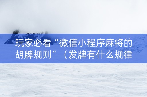 玩家必看“微信小程序麻将的胡牌规则”（发牌有什么规律吗)
