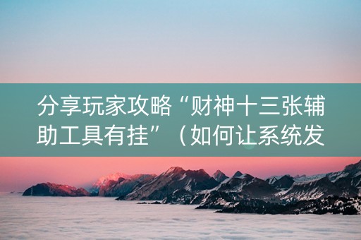 分享玩家攻略“财神十三张辅助工具有挂”（如何让系统发好牌)