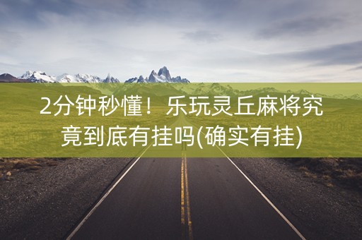 2分钟秒懂！乐玩灵丘麻将究竟到底有挂吗(确实有挂)