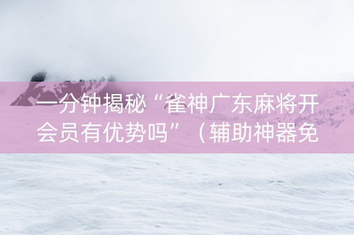 一分钟揭秘“雀神广东麻将开会员有优势吗”（辅助神器免费)