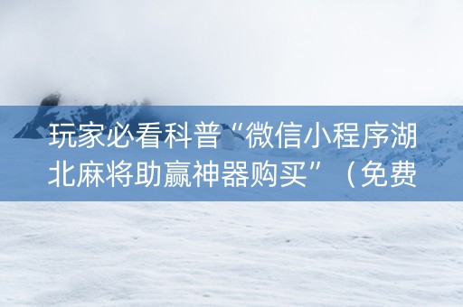 玩家必看科普“微信小程序湖北麻将助赢神器购买”（免费专用神器)