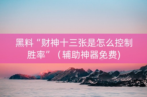 黑料“财神十三张是怎么控制胜率”（辅助神器免费)