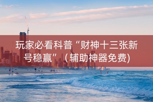 玩家必看科普“财神十三张新号稳赢”（辅助神器免费)