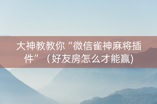 大神教教你“微信雀神麻将插件”（好友房怎么才能赢)