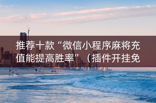 推荐十款“微信小程序麻将充值能提高胜率”（插件开挂免费AI)