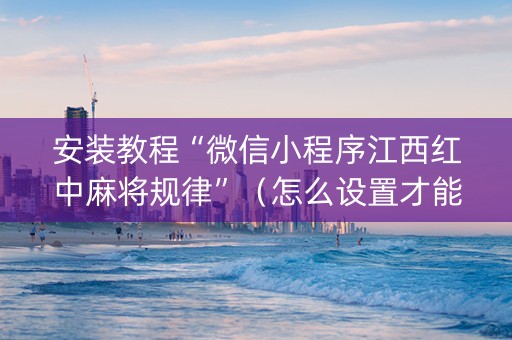 安装教程“微信小程序江西红中麻将规律”（怎么设置才能赢)