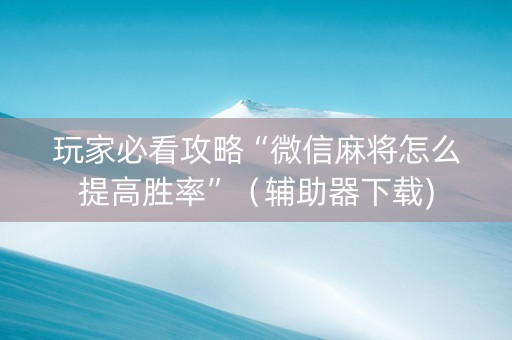 玩家必看攻略“微信麻将怎么提高胜率”（辅助器下载)