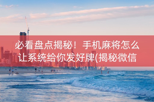 必看盘点揭秘！手机麻将怎么让系统给你发好牌(揭秘微信里系统发好牌)