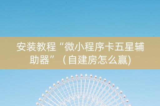 安装教程“微小程序卡五星辅助器”（自建房怎么赢)