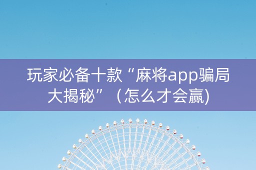玩家必备十款“麻将app骗局大揭秘”（怎么才会赢)
