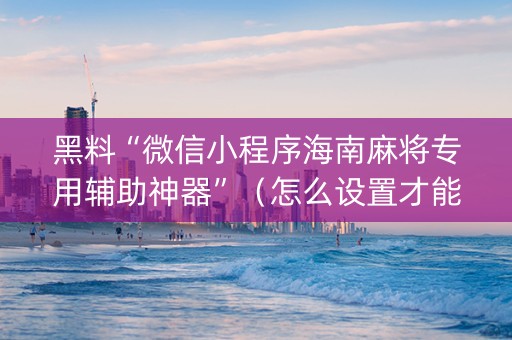 黑料“微信小程序海南麻将专用辅助神器”（怎么设置才能赢)